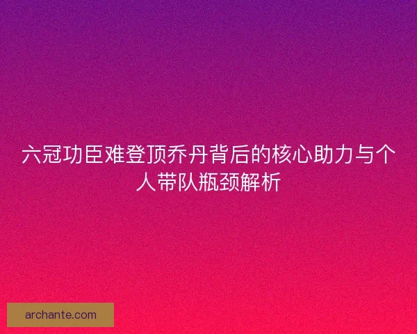 六冠功臣难登顶乔丹背后的核心助力与个人带队瓶颈解析