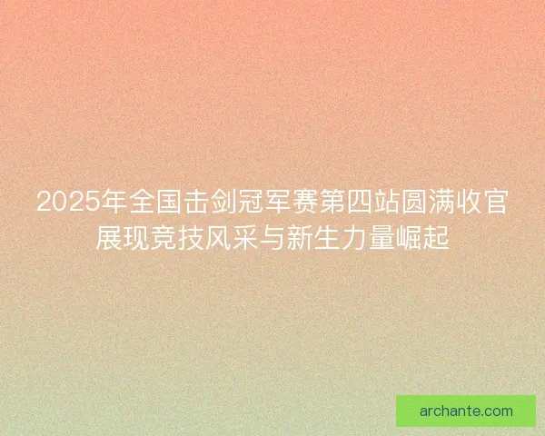 2025年全国击剑冠军赛第四站圆满收官展现竞技风采与新生力量崛起 2025年全国击剑冠军赛第四站圆满收官展现竞技风采与新生力量崛起