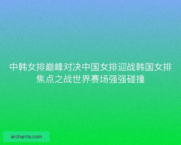 中韩女排巅峰对决中国女排迎战韩国女排焦点之战世界赛场强强碰撞