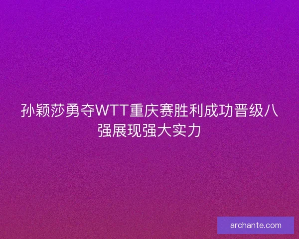 孙颖莎勇夺WTT重庆赛胜利成功晋级八强展现强大实力