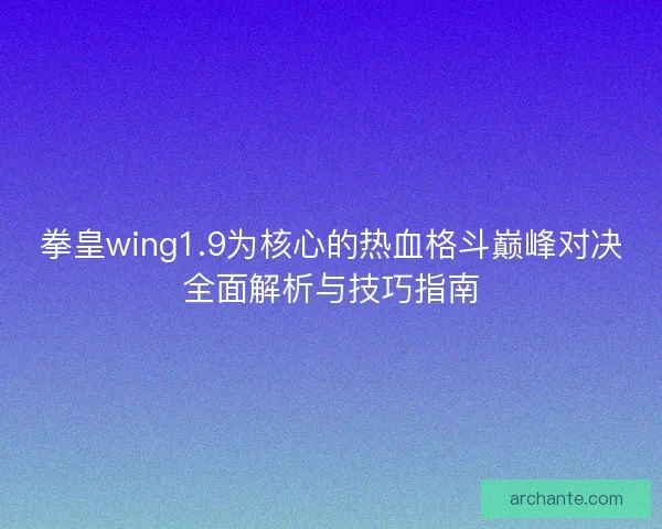 拳皇wing1.9为核心的热血格斗巅峰对决全面解析与技巧指南