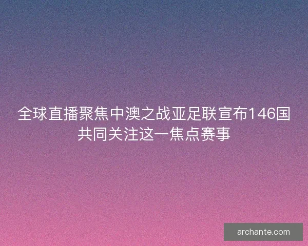 全球直播聚焦中澳之战亚足联宣布146国共同关注这一焦点赛事