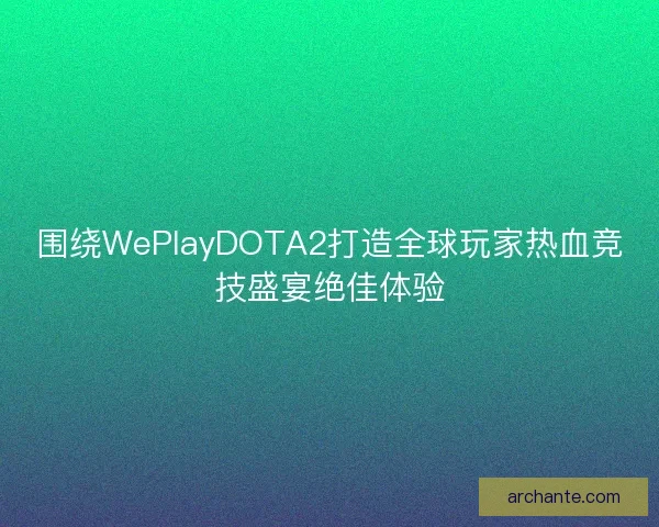围绕WePlayDOTA2打造全球玩家热血竞技盛宴绝佳体验 围绕WePlayDOTA2打造全球玩家热血竞技盛宴绝佳体验