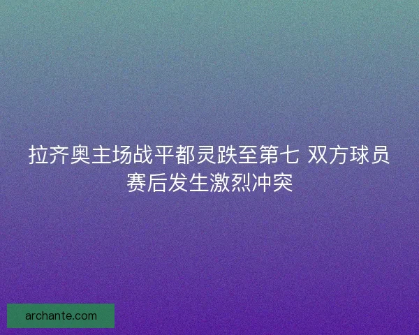 拉齐奥主场战平都灵跌至第七 双方球员赛后发生激烈冲突 拉齐奥主场战平都灵跌至第七 双方球员赛后发生激烈冲突