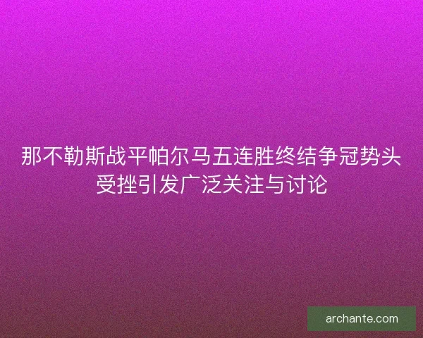 那不勒斯战平帕尔马五连胜终结争冠势头受挫引发广泛关注与讨论
