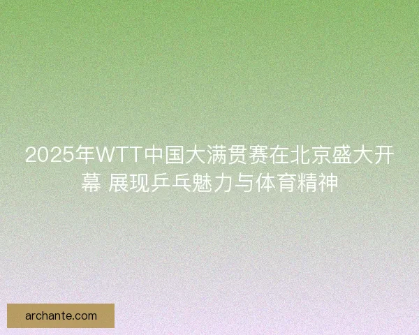 2025年WTT中国大满贯赛在北京盛大开幕 展现乒乓魅力与体育精神