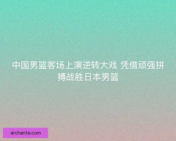中国男篮客场上演逆转大戏 凭借顽强拼搏战胜日本男篮