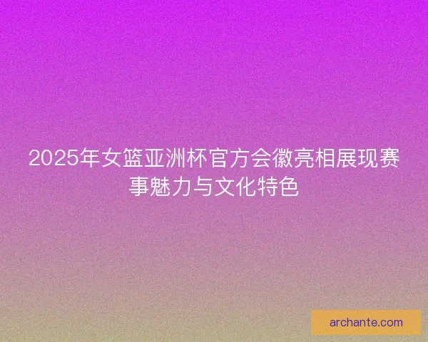 2025年女篮亚洲杯官方会徽亮相展现赛事魅力与文化特色
