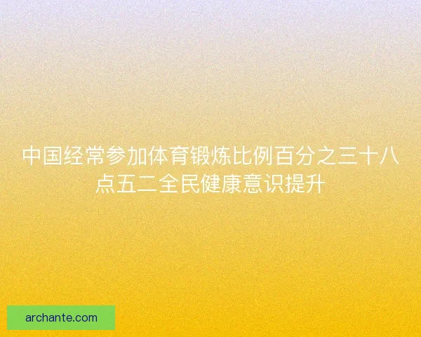 中国经常参加体育锻炼比例百分之三十八点五二全民健康意识提升