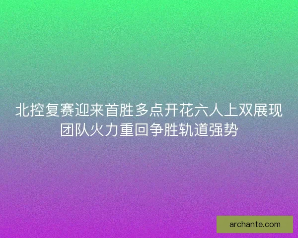 北控复赛迎来首胜多点开花六人上双展现团队火力重回争胜轨道强势