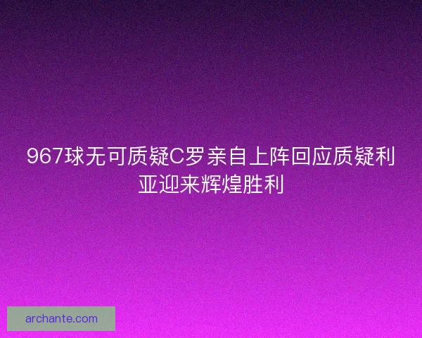 967球无可质疑C罗亲自上阵回应质疑利亚迎来辉煌胜利
