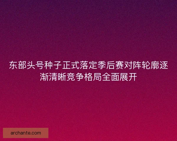 东部头号种子正式落定季后赛对阵轮廓逐渐清晰竞争格局全面展开