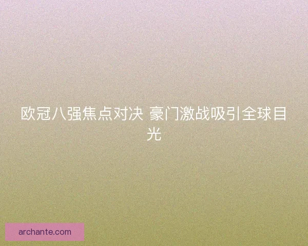 欧冠八强焦点对决 豪门激战吸引全球目光 欧冠八强焦点对决 豪门激战吸引全球目光