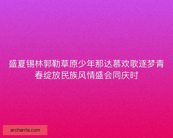 盛夏锡林郭勒草原少年那达慕欢歌逐梦青春绽放民族风情盛会同庆时