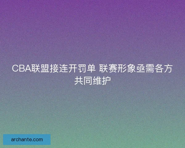 CBA联盟接连开罚单 联赛形象亟需各方共同维护