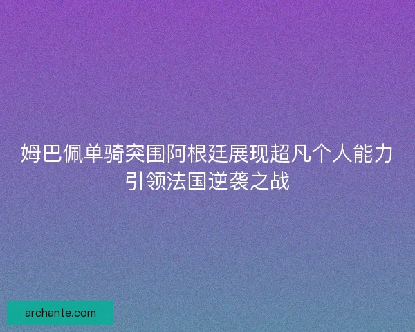 姆巴佩单骑突围阿根廷展现超凡个人能力引领法国逆袭之战 姆巴佩单骑突围阿根廷展现超凡个人能力引领法国逆袭之战