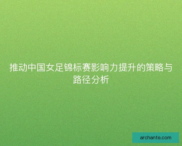 推动中国女足锦标赛影响力提升的策略与路径分析 推动中国女足锦标赛影响力提升的策略与路径分析