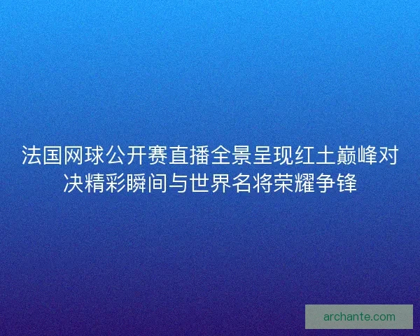 法国网球公开赛直播全景呈现红土巅峰对决精彩瞬间与世界名将荣耀争锋
