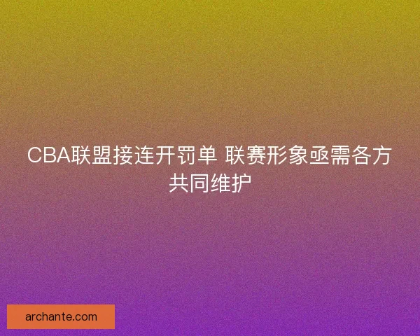 CBA联盟接连开罚单 联赛形象亟需各方共同维护
