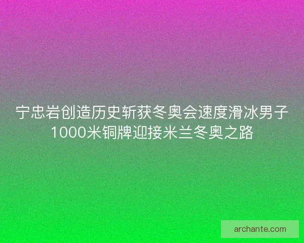 宁忠岩创造历史斩获冬奥会速度滑冰男子1000米铜牌迎接米兰冬奥之路