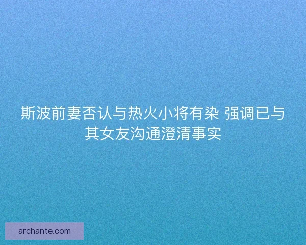 斯波前妻否认与热火小将有染 强调已与其女友沟通澄清事实