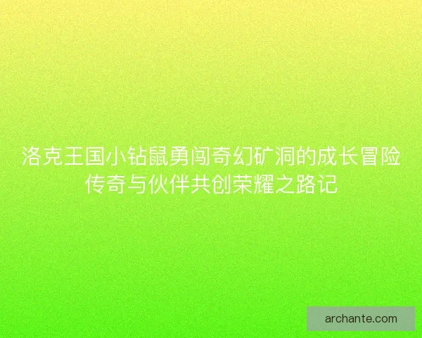 洛克王国小钻鼠勇闯奇幻矿洞的成长冒险传奇与伙伴共创荣耀之路记
