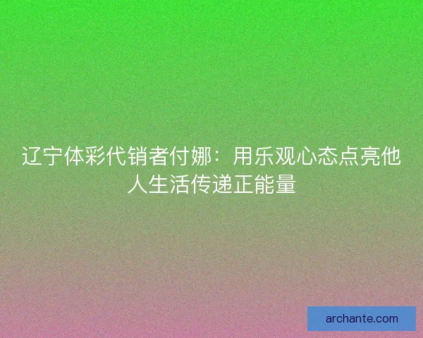 辽宁体彩代销者付娜：用乐观心态点亮他人生活传递正能量