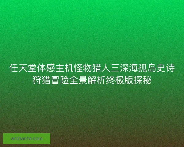 任天堂体感主机怪物猎人三深海孤岛史诗狩猎冒险全景解析终极版探秘