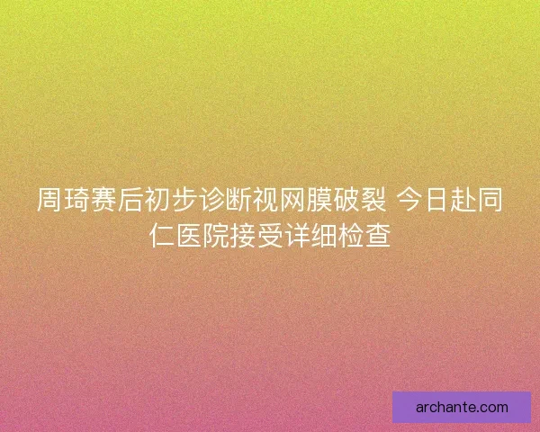 周琦赛后初步诊断视网膜破裂 今日赴同仁医院接受详细检查