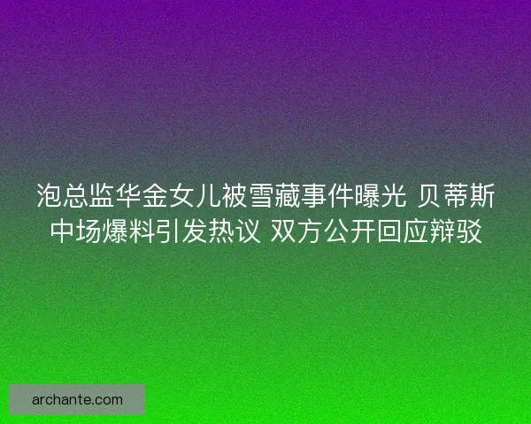 泡总监华金女儿被雪藏事件曝光 贝蒂斯中场爆料引发热议 双方公开回应辩驳
