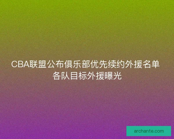 CBA联盟公布俱乐部优先续约外援名单 各队目标外援曝光
