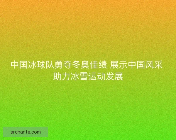 中国冰球队勇夺冬奥佳绩 展示中国风采 助力冰雪运动发展