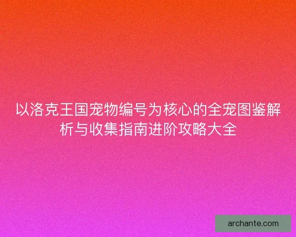 以洛克王国宠物编号为核心的全宠图鉴解析与收集指南进阶攻略大全